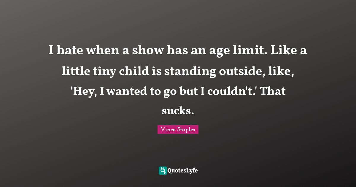 I hate when a show has an age limit. Like a little tiny child is standing outside, like, 'Hey, I wanted to go but I couldn't.' That sucks.