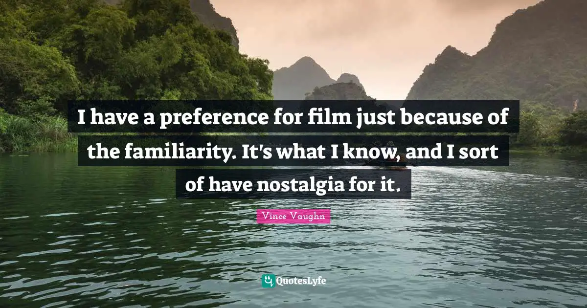 I have a preference for film just because of the familiarity. It's what I know, and I sort of have nostalgia for it.