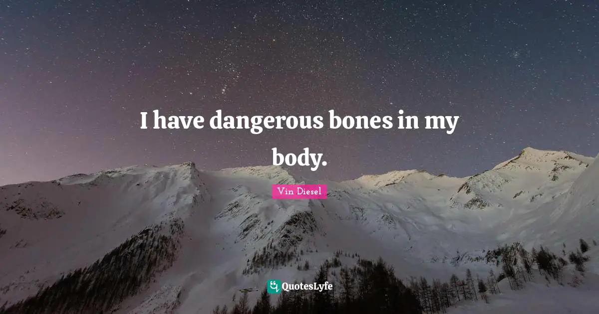 I have dangerous bones in my body.