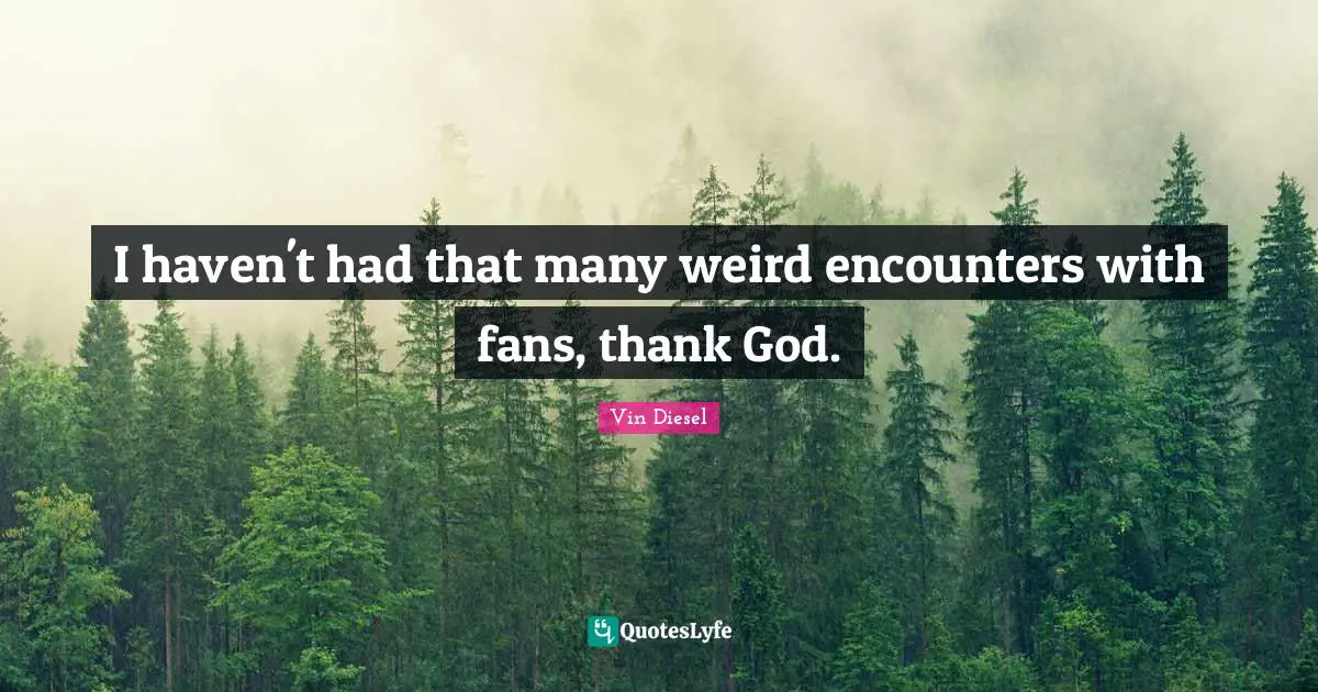I haven't had that many weird encounters with fans, thank God.