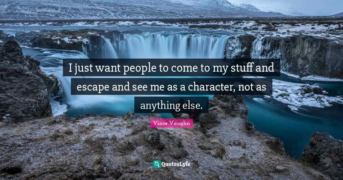 I just want people to come to my stuff and escape and see me as a character, not as anything else.