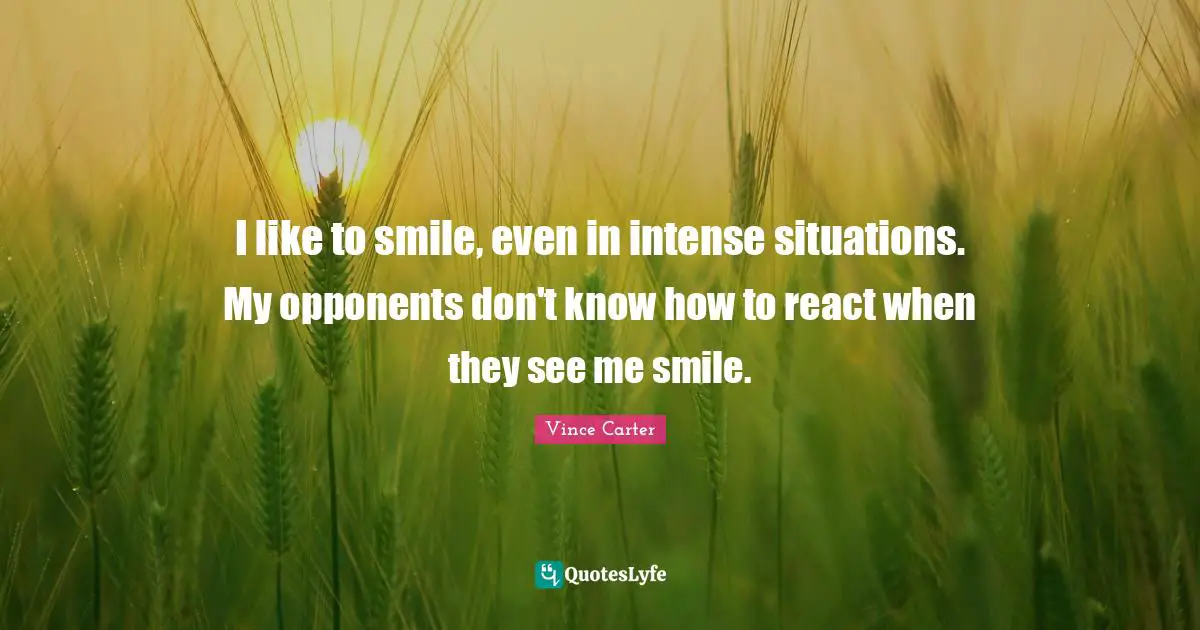 I like to smile, even in intense situations. My opponents don't know how to react when they see me smile.