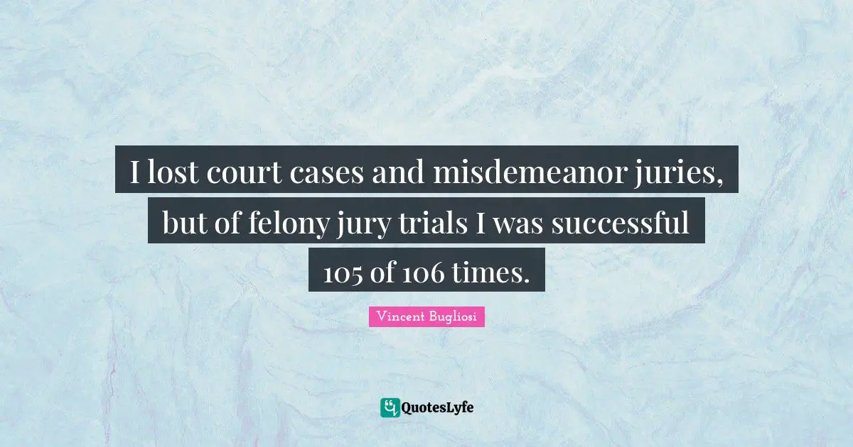 I lost court cases and misdemeanor juries, but of felony jury trials I was successful 105 of 106 times.