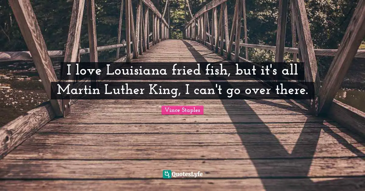 I love Louisiana fried fish, but it's all Martin Luther King, I can't go over there.