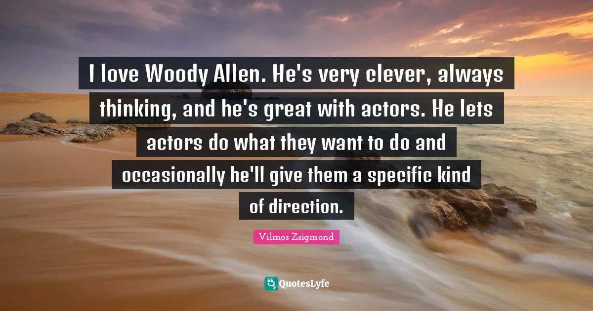 Very Clever Quotes: "I love Woody Allen. He's very clever, always thinking, and he's great with actors. He lets actors do what they want to do and occasionally he'll give them a specific kind of direction."
