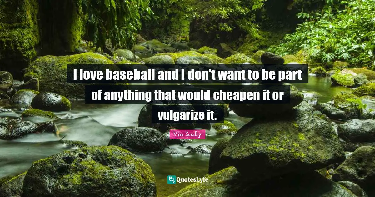 I love baseball and I don't want to be part of anything that would cheapen it or vulgarize it.