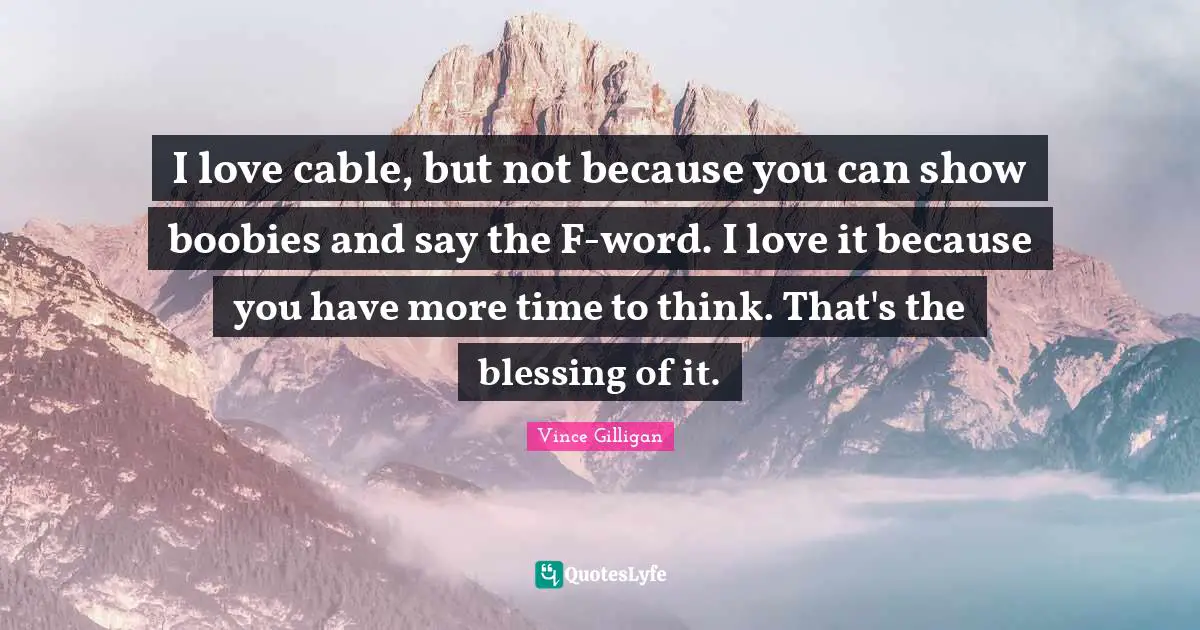 I love cable, but not because you can show boobies and say the F-word. I love it because you have more time to think. That's the blessing of it.