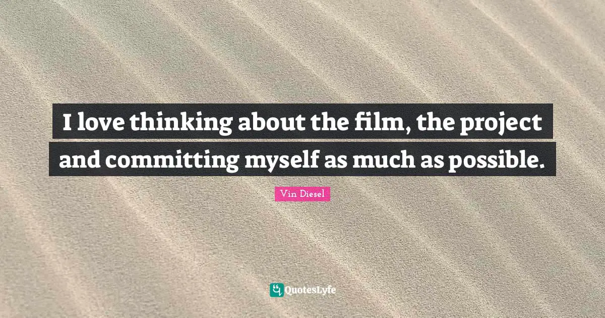 I love thinking about the film, the project and committing myself as much as possible.