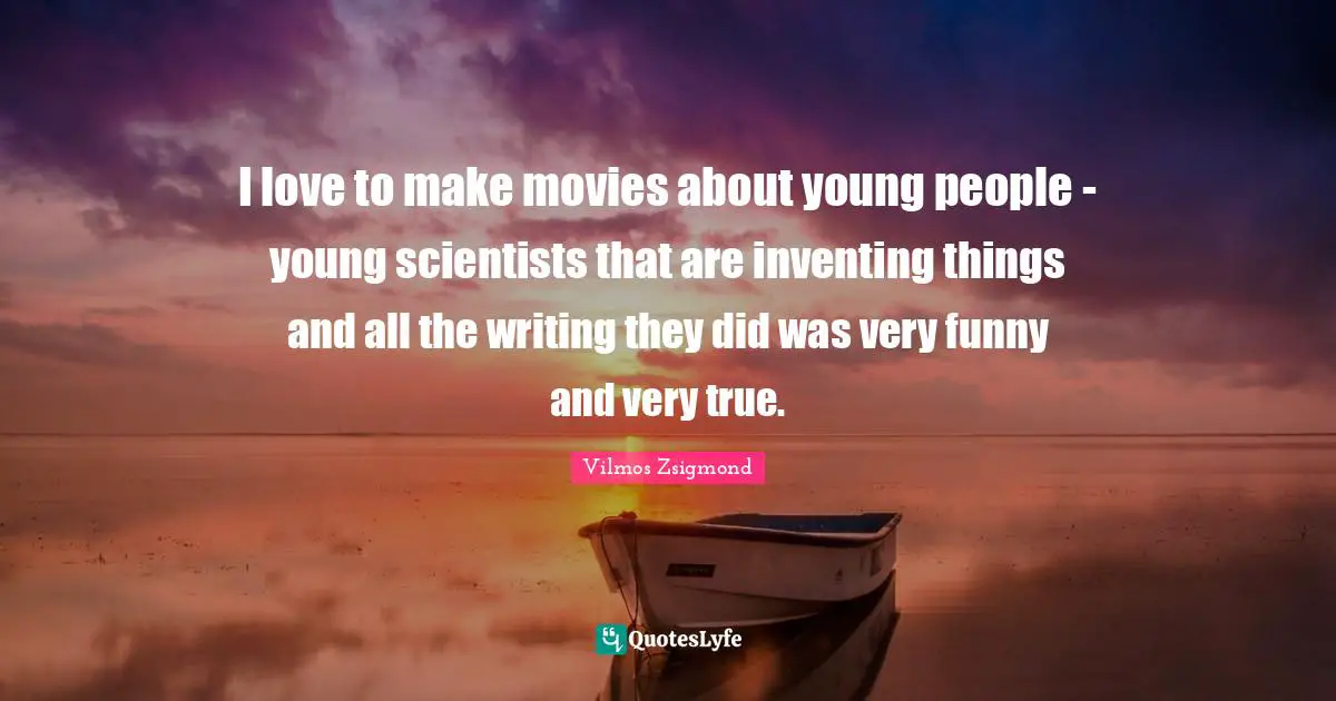 I love to make movies about young people - young scientists that are inventing things and all the writing they did was very funny and very true.