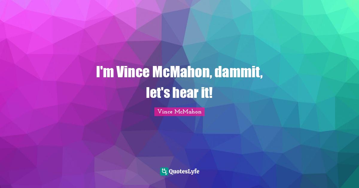 Vince McMahon Quotes: "I'm Vince McMahon, dammit, let's hear it!"
