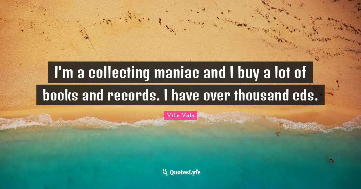 I'm a collecting maniac and I buy a lot of books and records. I have over thousand cds.