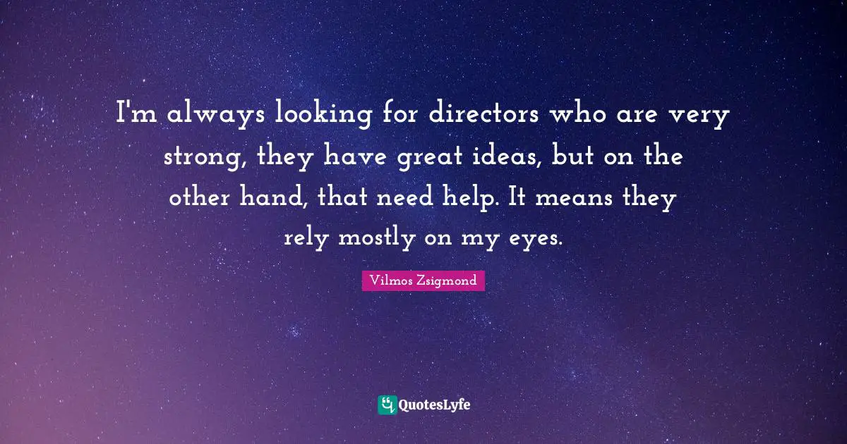 I'm always looking for directors who are very strong, they have great ideas, but on the other hand, that need help. It means they rely mostly on my eyes.