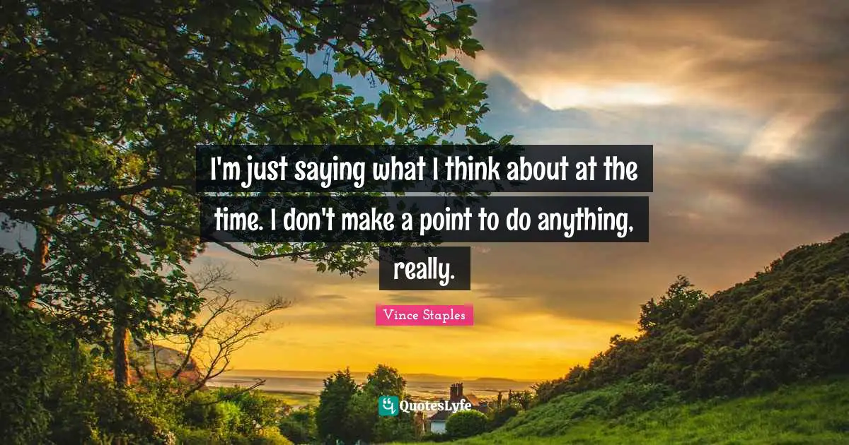 I'm just saying what I think about at the time. I don't make a point to do anything, really.