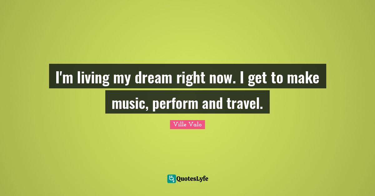 I'm living my dream right now. I get to make music, perform and travel.