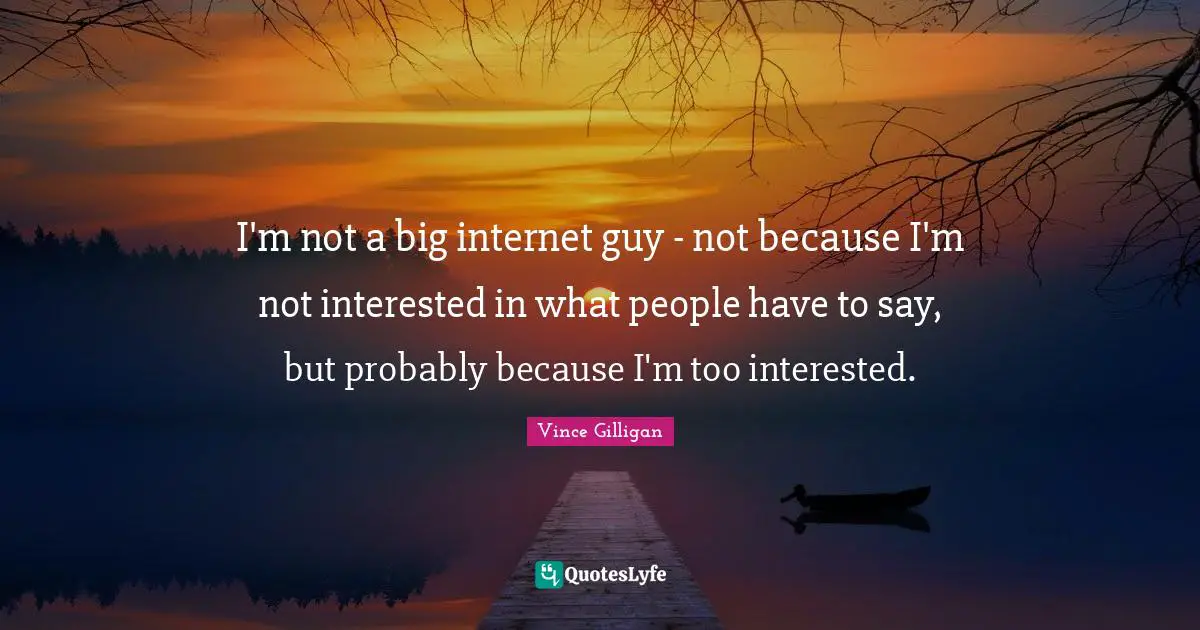 I'm not a big internet guy - not because I'm not interested in what people have to say, but probably because I'm too interested.