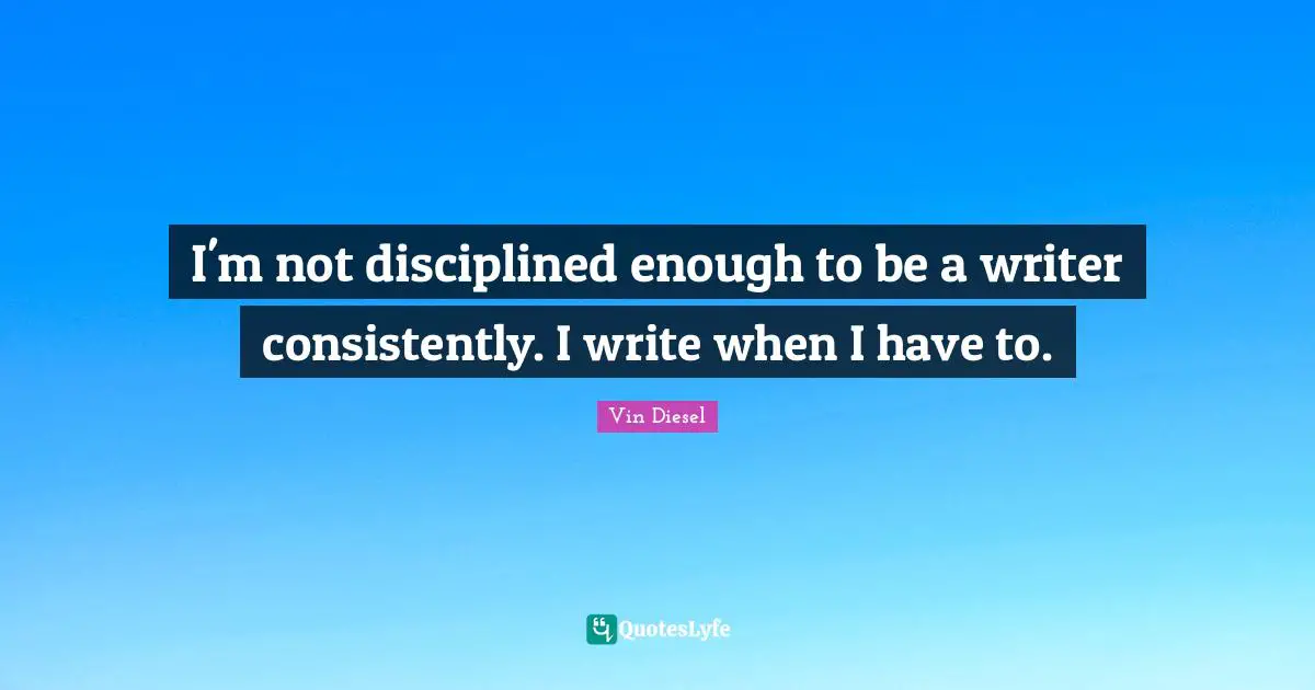 I'm not disciplined enough to be a writer consistently. I write when I have to.