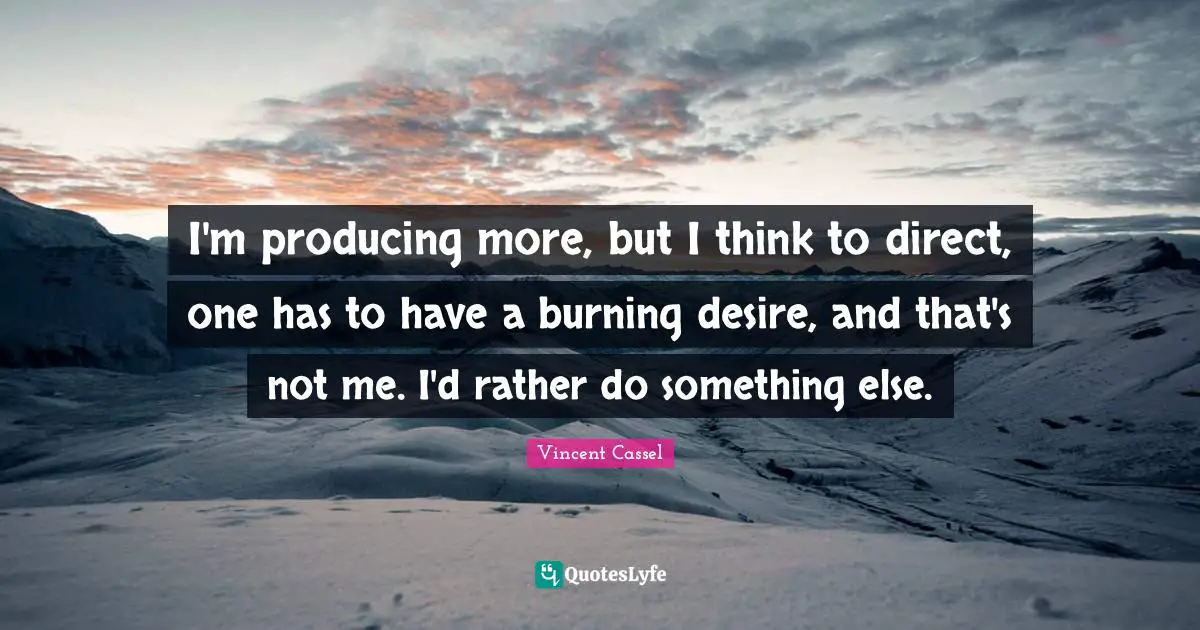 I'm producing more, but I think to direct, one has to have a burning desire, and that's not me. I'd rather do something else.