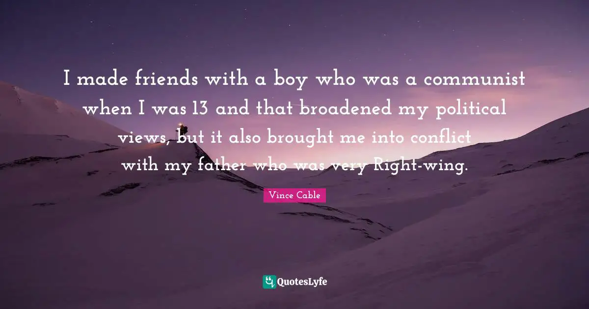 I made friends with a boy who was a communist when I was 13 and that broadened my political views, but it also brought me into conflict with my father who was very Right-wing.