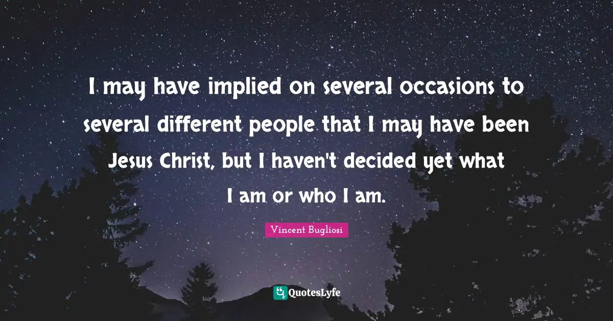I may have implied on several occasions to several different people that I may have been Jesus Christ, but I haven't decided yet what I am or who I am.