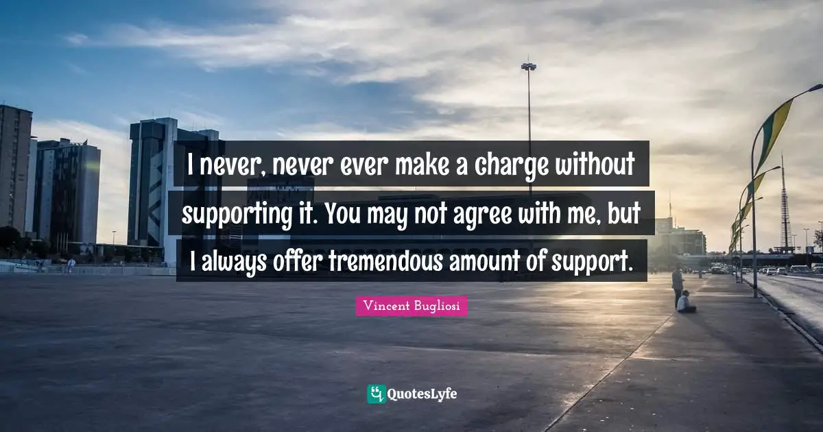 Vincent Bugliosi Quotes: "I never, never ever make a charge without supporting it. You may not agree with me, but I always offer tremendous amount of support."