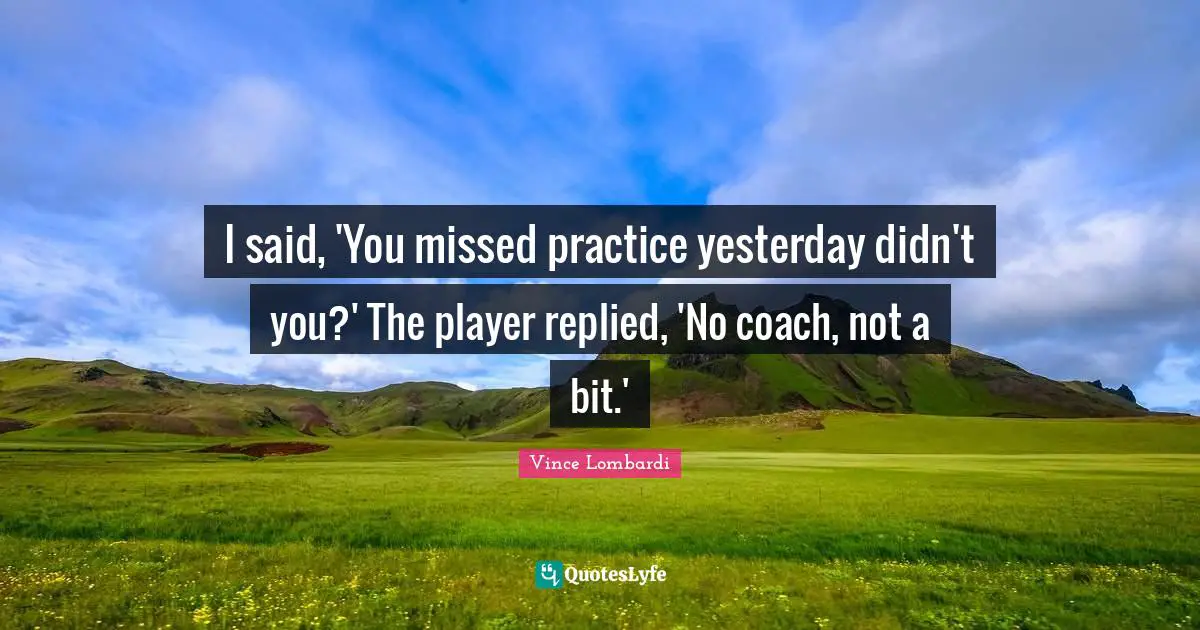 I said, 'You missed practice yesterday didn't you?' The player replied, 'No coach, not a bit.'