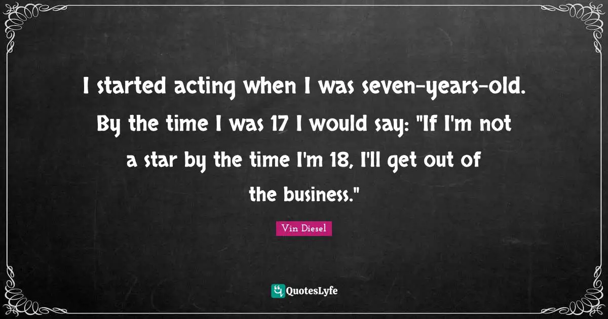 I started acting when I was seven-years-old. By the time I was 17 I would say: "If I'm not a star by the time I'm 18, I'll get out of the business."