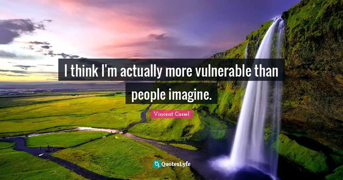 I think I'm actually more vulnerable than people imagine.