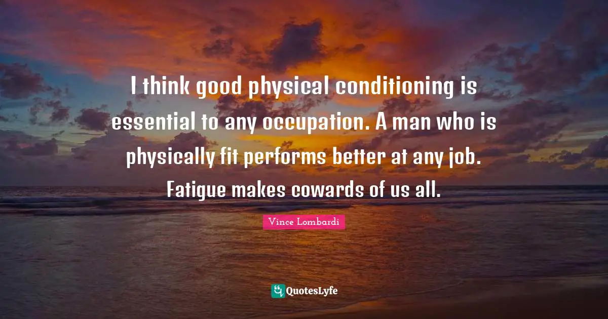 Physically Quotes: "I think good physical conditioning is essential to any occupation. A man who is physically fit performs better at any job. Fatigue makes cowards of us all."