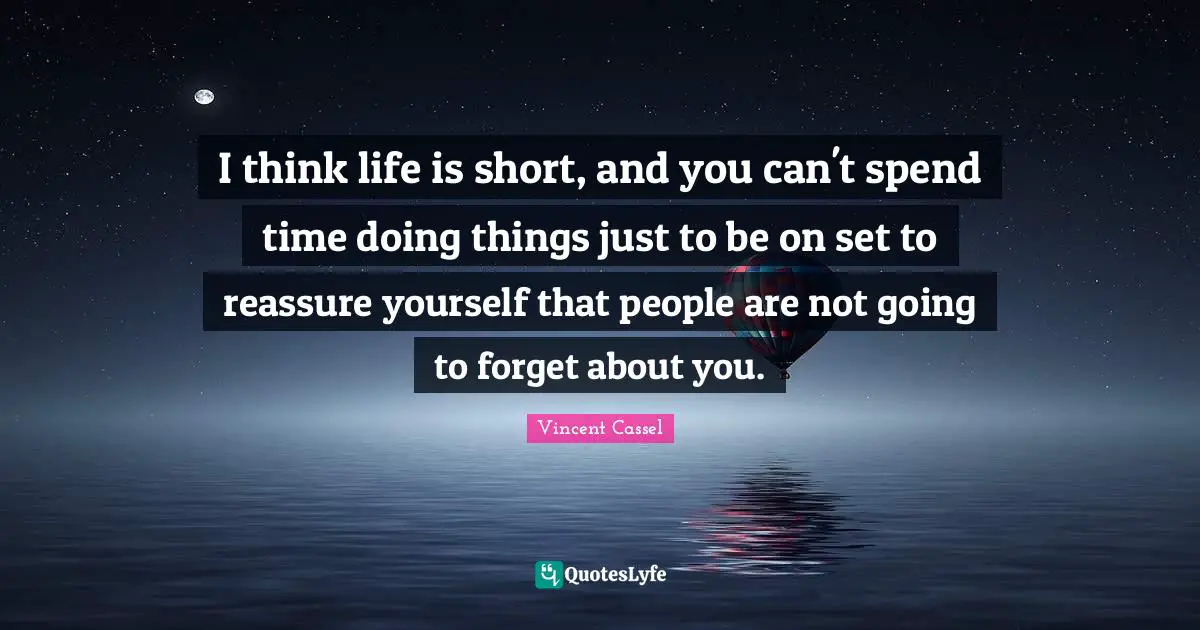 I think life is short, and you can't spend time doing things just to be on set to reassure yourself that people are not going to forget about you.