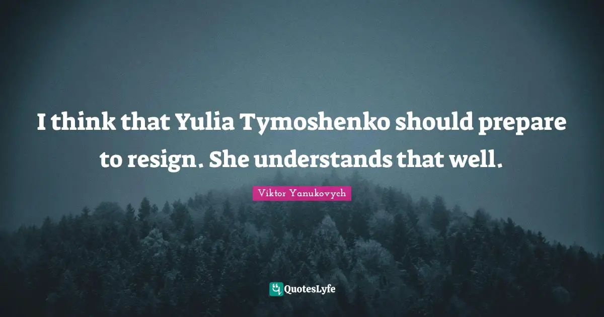 I think that Yulia Tymoshenko should prepare to resign. She understands that well.