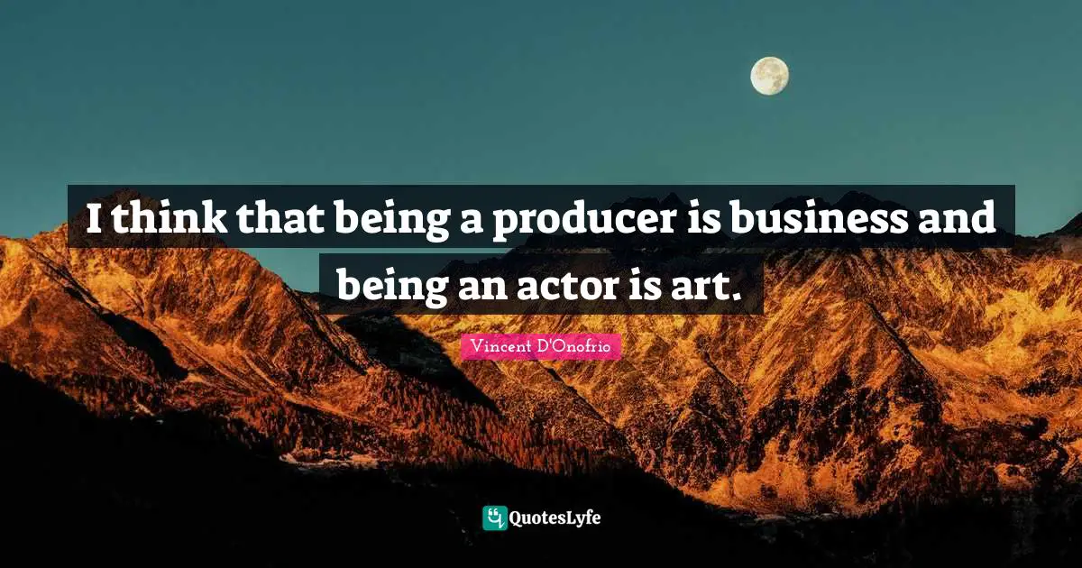 I think that being a producer is business and being an actor is art.