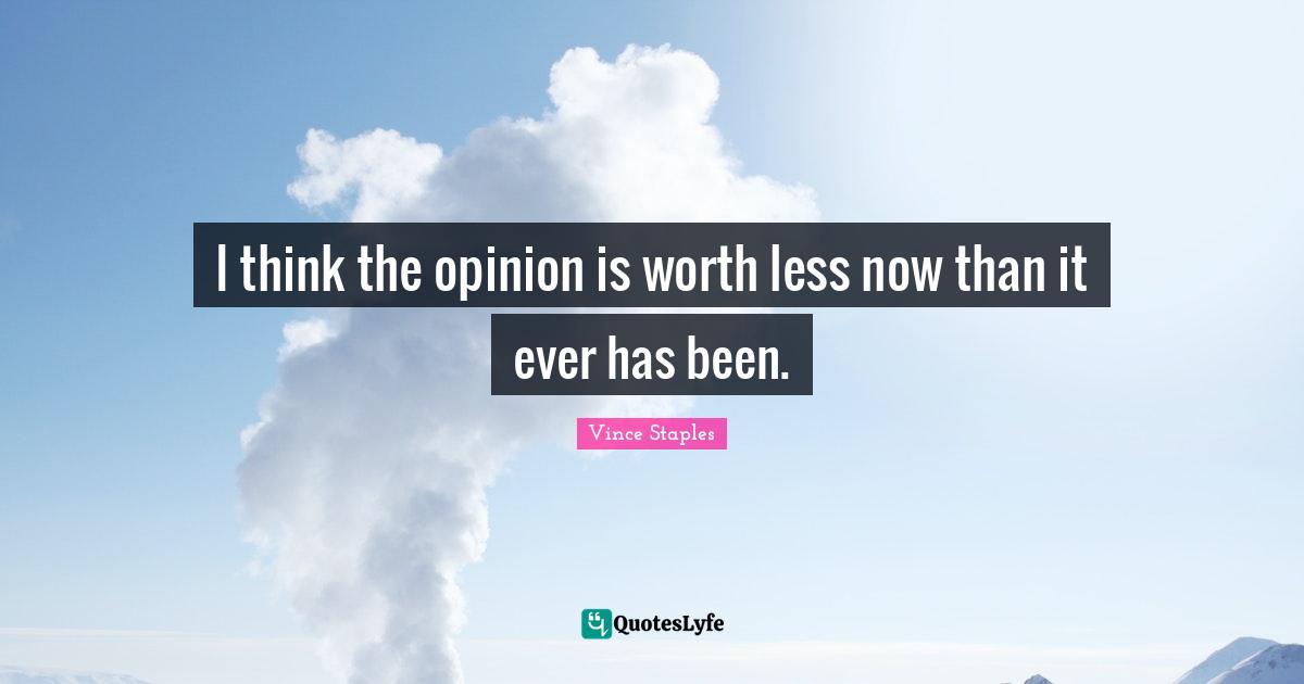 I think the opinion is worth less now than it ever has been.