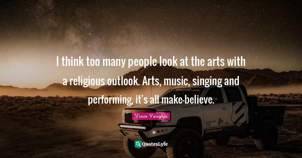 Performing Music Quotes: "I think too many people look at the arts with a religious outlook. Arts, music, singing and performing, it's all make-believe."