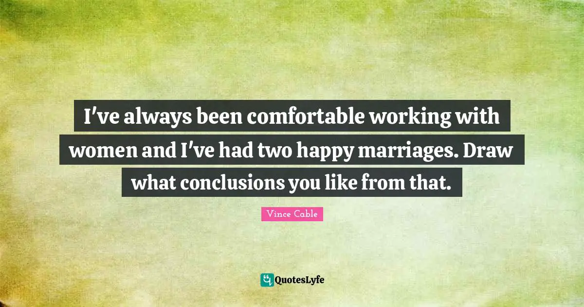 I've always been comfortable working with women and I've had two happy marriages. Draw what conclusions you like from that.