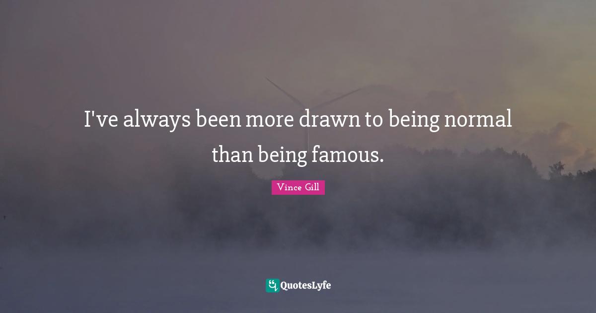 I've always been more drawn to being normal than being famous.