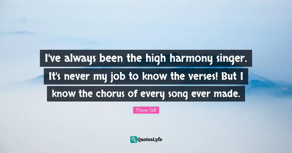 I've always been the high harmony singer. It's never my job to know the verses! But I know the chorus of every song ever made.