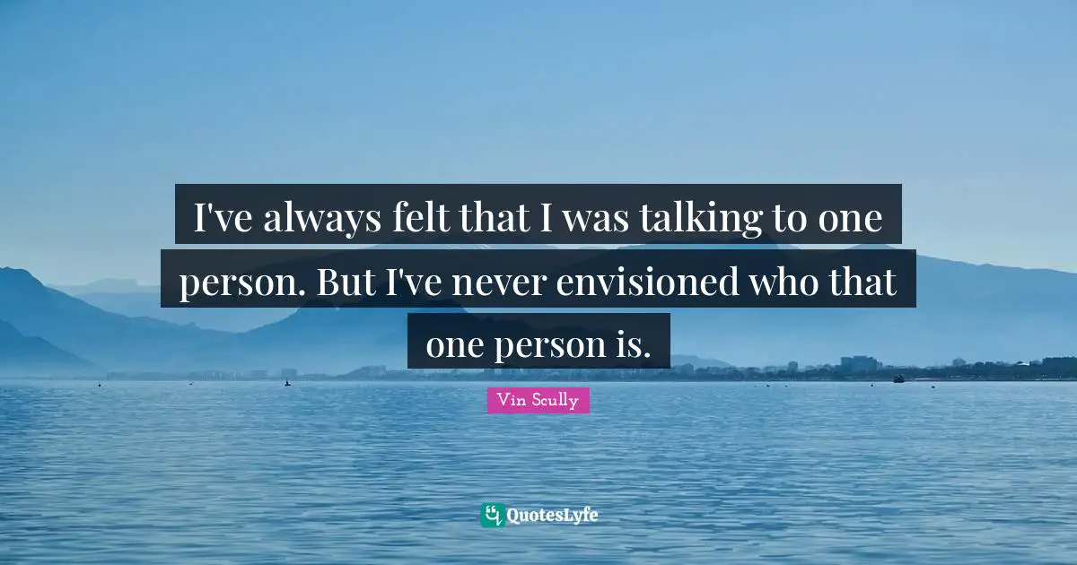I've always felt that I was talking to one person. But I've never envisioned who that one person is.