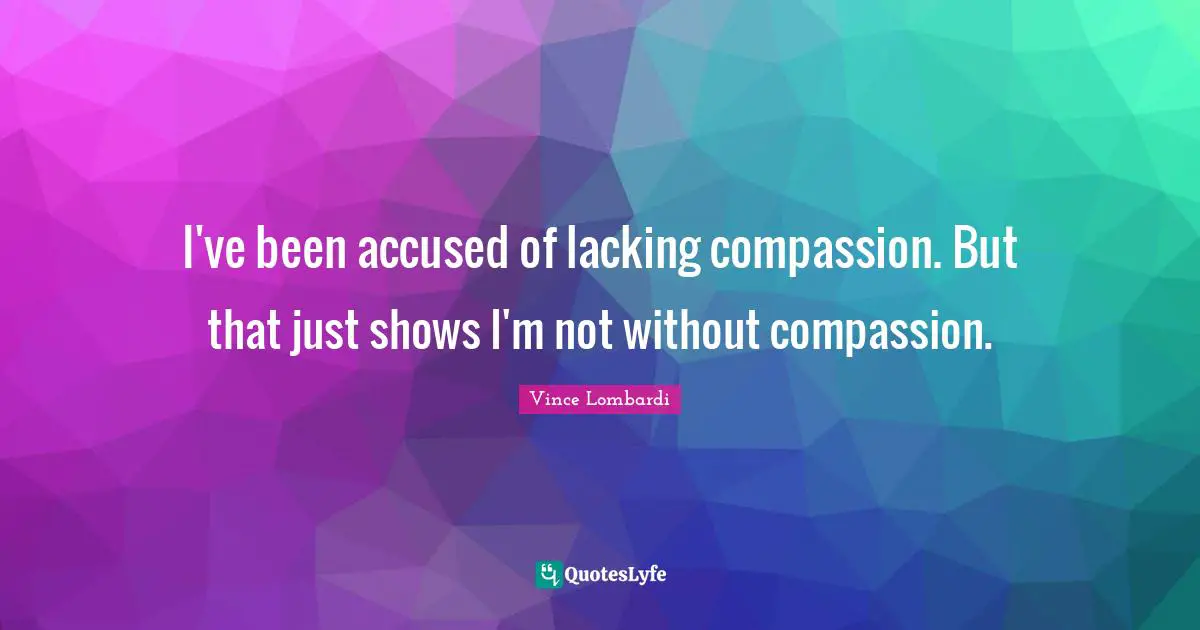 I've been accused of lacking compassion. But that just shows I'm not without compassion.