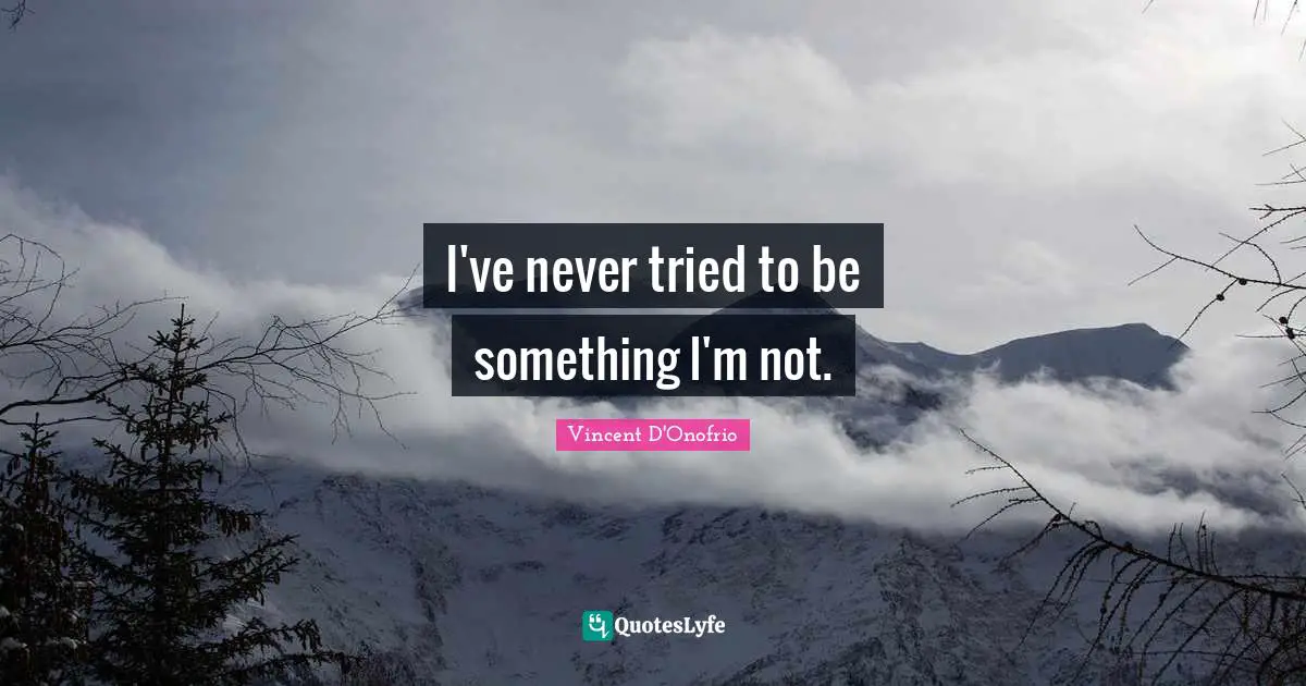 I've never tried to be something I'm not.