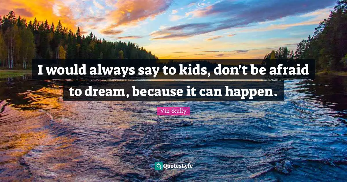 I would always say to kids, don't be afraid to dream, because it can happen.