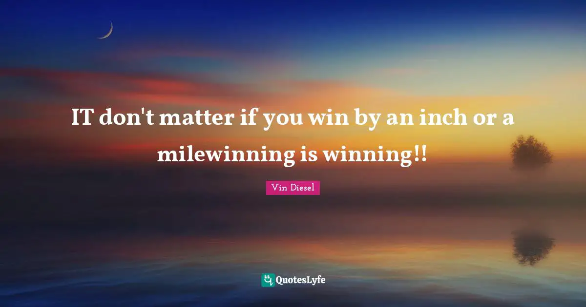 IT don't matter if you win by an inch or a milewinning is winning!!