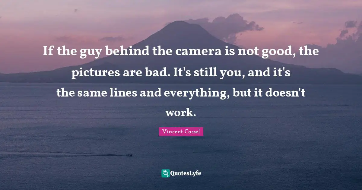 If the guy behind the camera is not good, the pictures are bad. It's still you, and it's the same lines and everything, but it doesn't work.