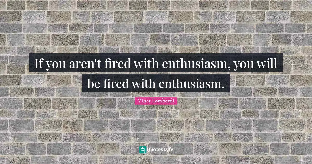 If you aren't fired with enthusiasm, you will be fired with enthusiasm.