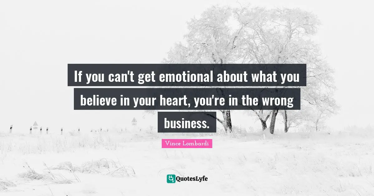 Vince Lombardi Quotes: "If you can't get emotional about what you believe in your heart, you're in the wrong business."