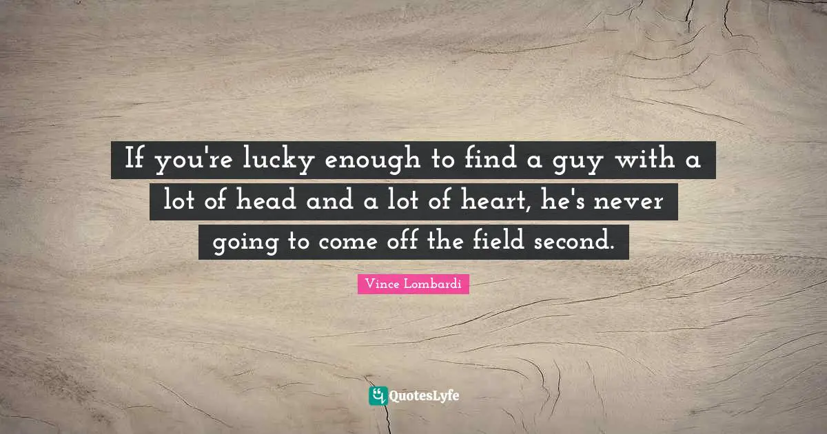If you're lucky enough to find a guy with a lot of head and a lot of heart, he's never going to come off the field second.