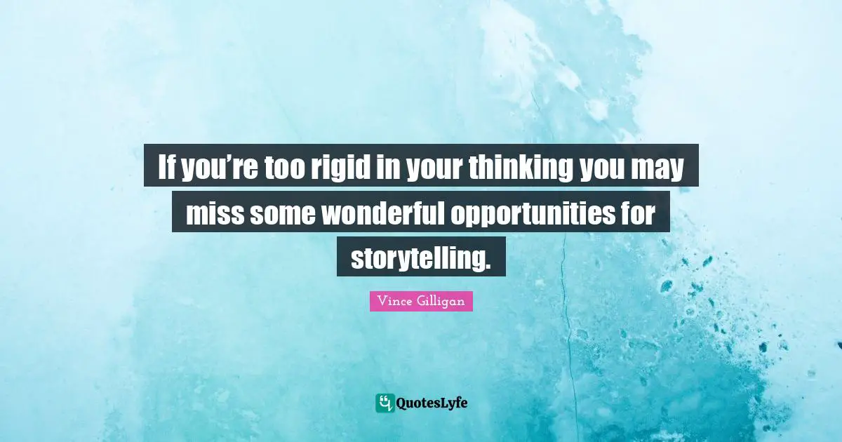 If you’re too rigid in your thinking you may miss some wonderful opportunities for storytelling.