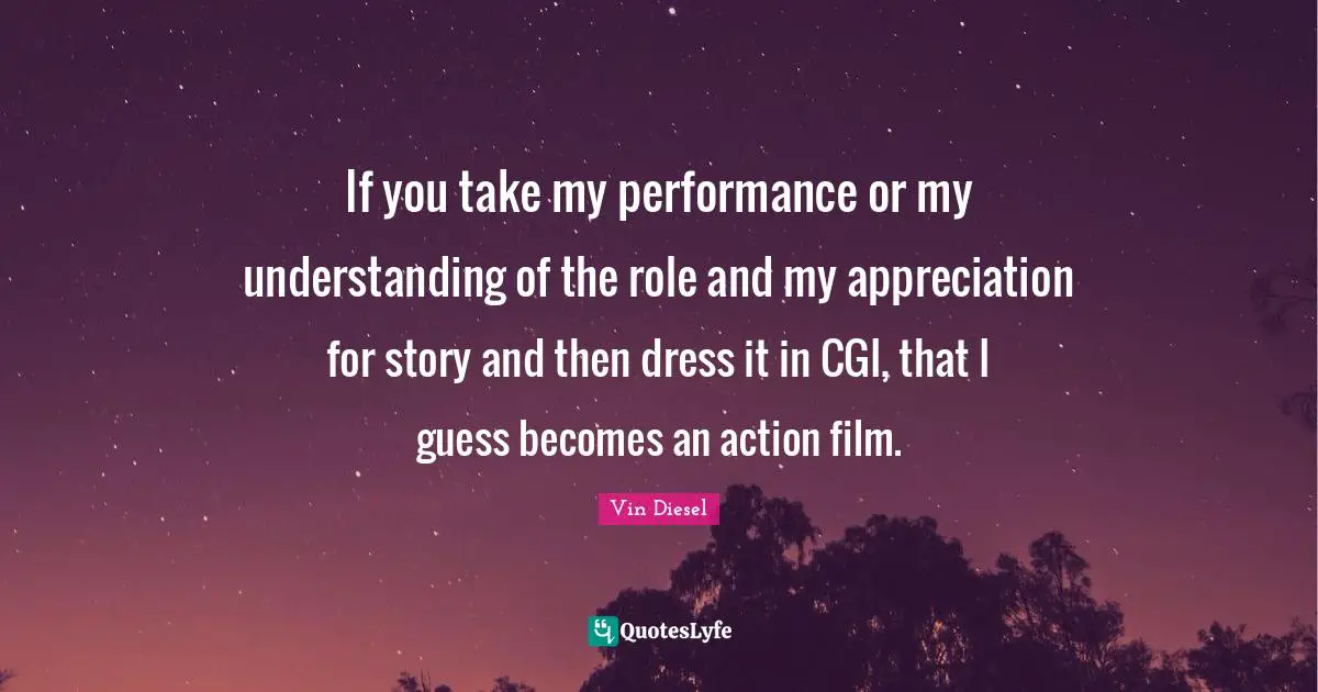 If you take my performance or my understanding of the role and my appreciation for story and then dress it in CGI, that I guess becomes an action film.