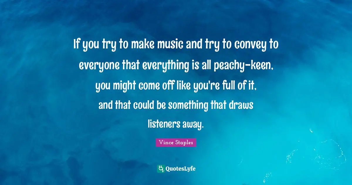 If you try to make music and try to convey to everyone that everything is all peachy-keen, you might come off like you're full of it, and that could be something that draws listeners away.