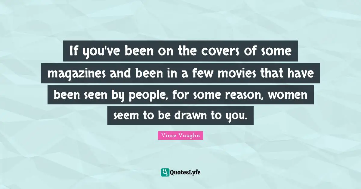 If you've been on the covers of some magazines and been in a few movies that have been seen by people, for some reason, women seem to be drawn to you.