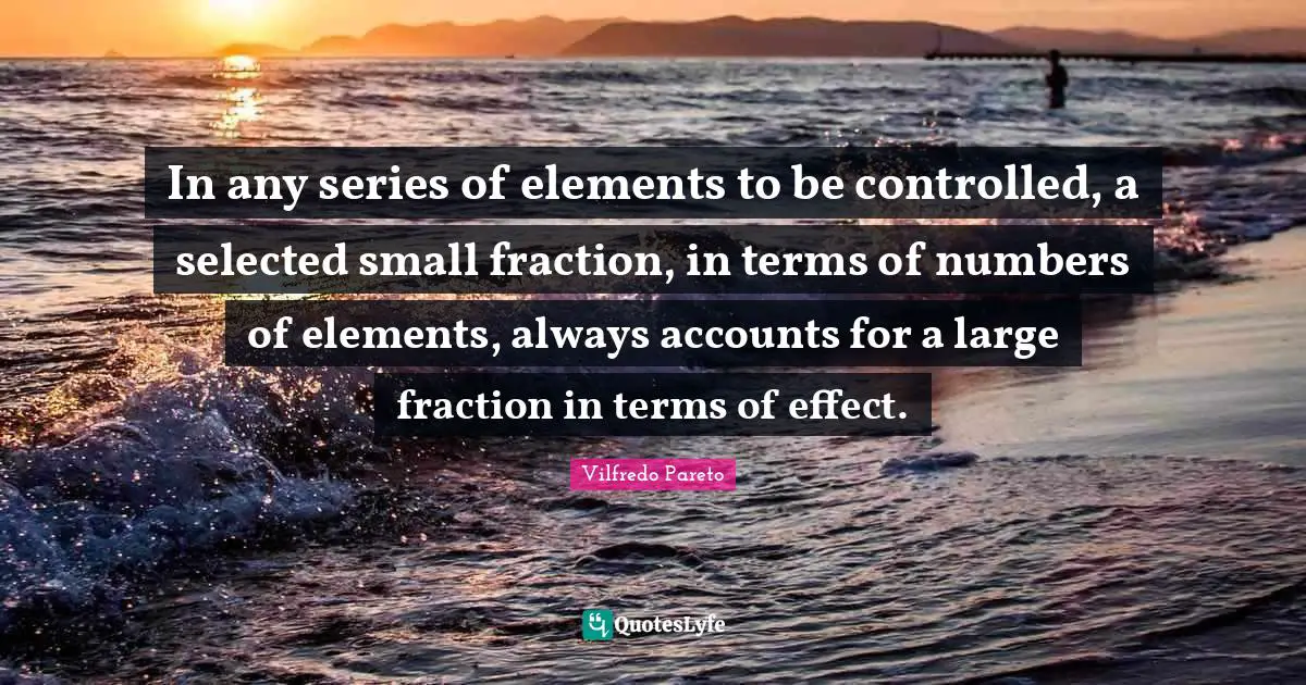 Series Quotes: "In any series of elements to be controlled, a selected small fraction, in terms of numbers of elements, always accounts for a large fraction in terms of effect."